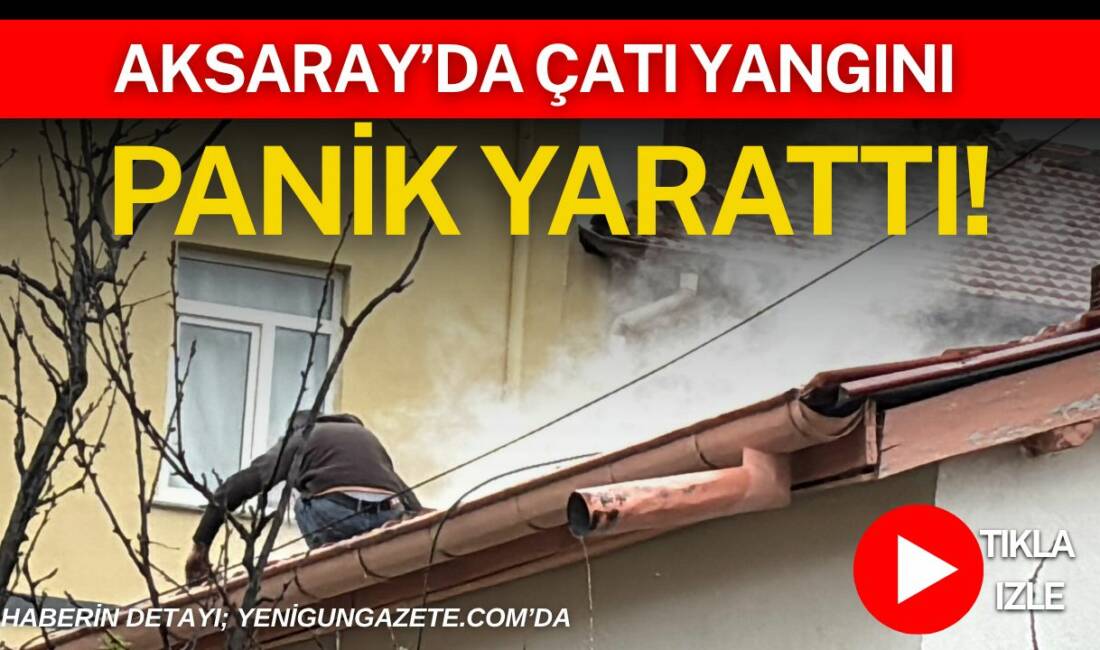 Aksaray’da çatı yangını panik yarattı! Aksaray Yavuz Sultan Selim Mahallesi’nde iki katlı evin çatısında çıkan