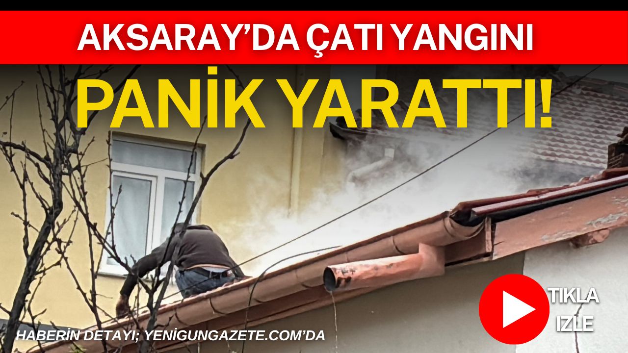 Aksaray Yavuz Sultan Selim Mahallesi’nde iki katlı evin çatısında çıkan