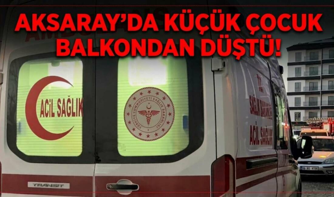 Aksaray’da balkonda oynarken demir korkuluklardan düşen 2 yaşındaki çocuk, sağlık