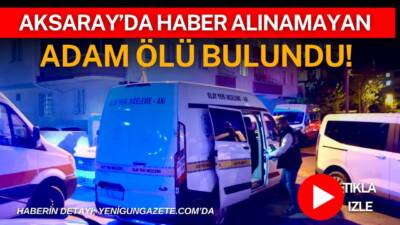 Aksaray’da yakınlarının haber alamadığı 55 yaşındaki Menderes Gökkaya’nın evinde cansız