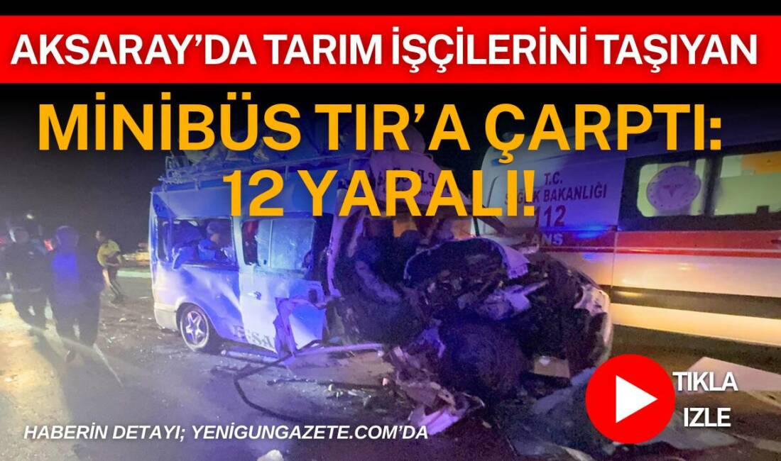 Aksaray’da tarım işçilerini taşıyan minibüsün TIR’a arkadan çarpması sonucu ilk