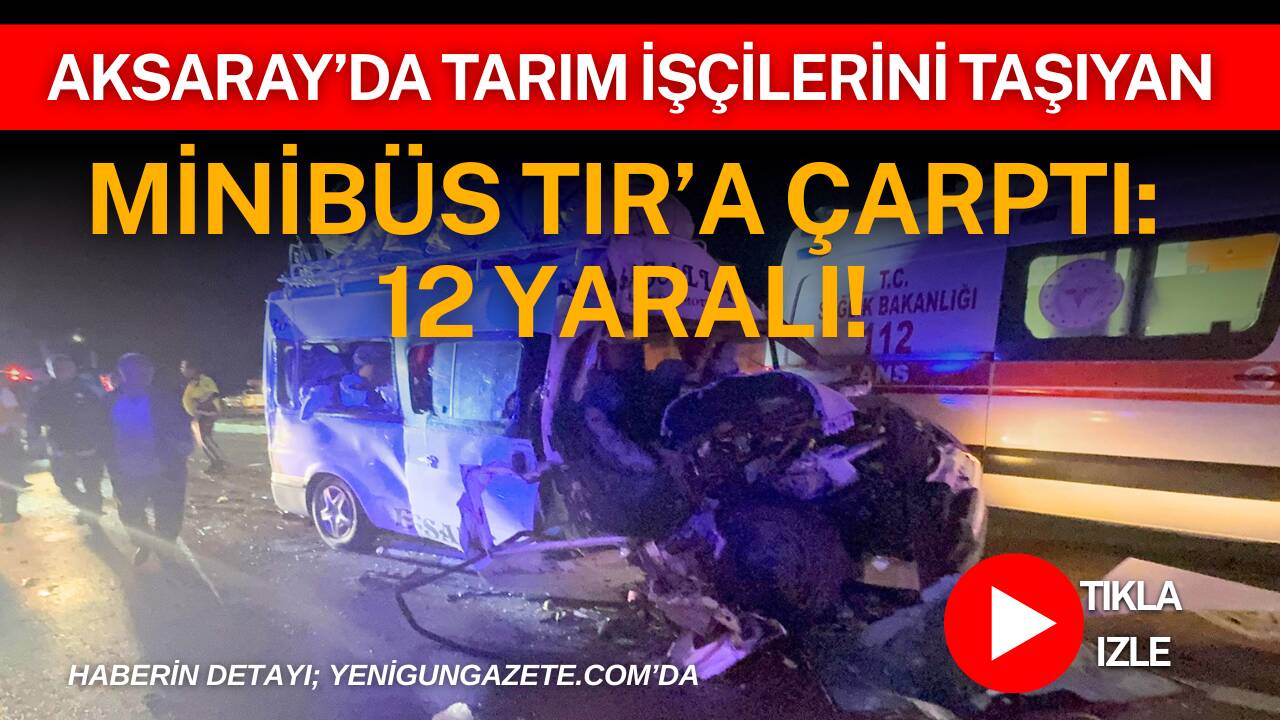 Aksaray’da tarım işçilerini taşıyan minibüsün TIR’a arkadan çarpması sonucu ilk