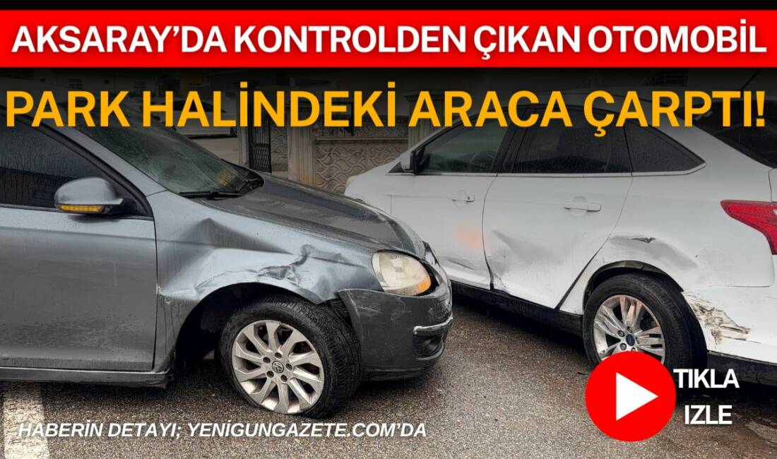 Aksaray’ın Kurtuluş Mahallesi’nde kontrolden çıkan otomobilin park halindeki araca çarpması