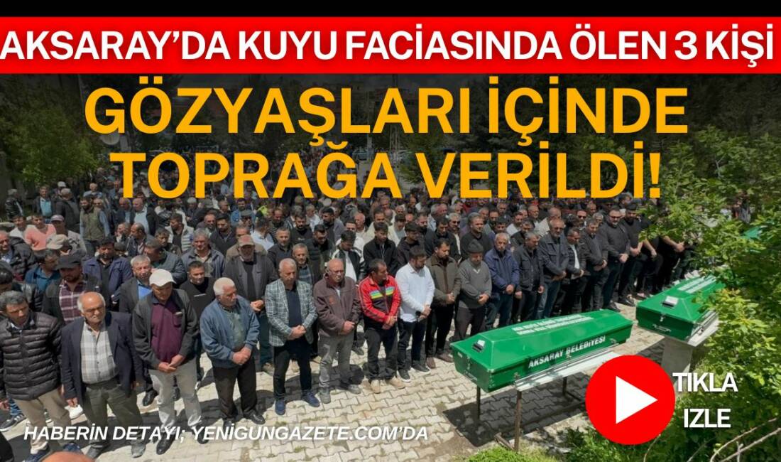 Aksaray’ın Koçpınar köyünde su kuyusunda yaşanan faciada hayatını kaybeden aynı