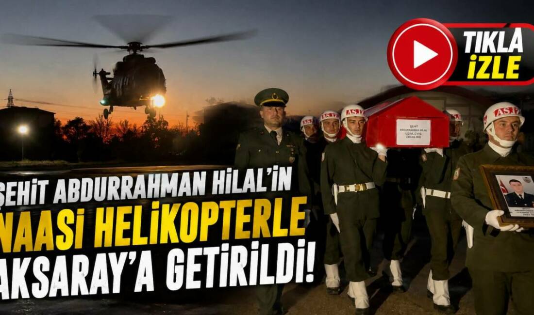 Şehit Abdurrahman Hilal’in naaşı helikopterle Aksaray’a geldi Pençe-Kilit Harekâtı bölgesinde yaralanan ve Ankara’da şehit olan Uzman Çavuş