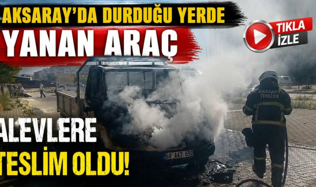 Aksaray’ın Cumhuriyet Mahallesinde park halindeki bir kamyonette çıkan yangında kamyonet