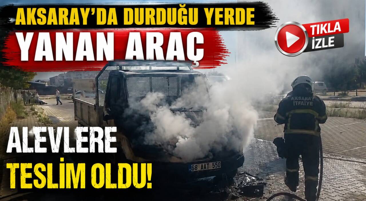 Aksaray’ın Cumhuriyet Mahallesinde park halindeki bir kamyonette çıkan yangında kamyonet