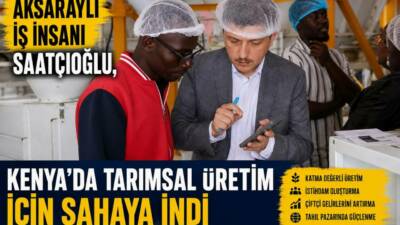 Aksaraylı iş insanı Cihangir Fikri Saatçioğlu, Kenya’da katma değerli üretimi