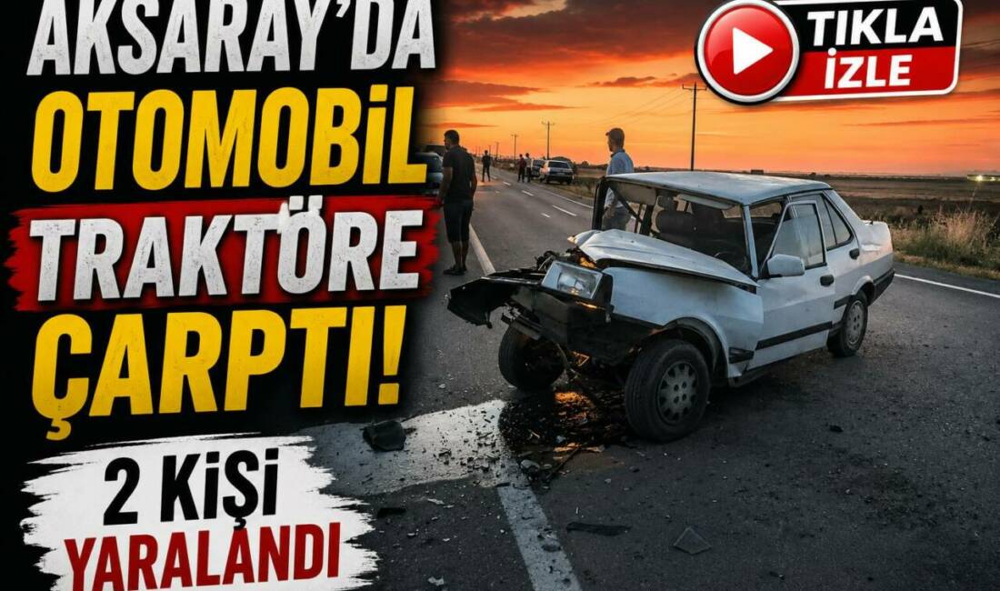 Aksaray-Yeşilova yolunda otomobilin traktöre arkadan çarpması sonucu meydana gelen kazada