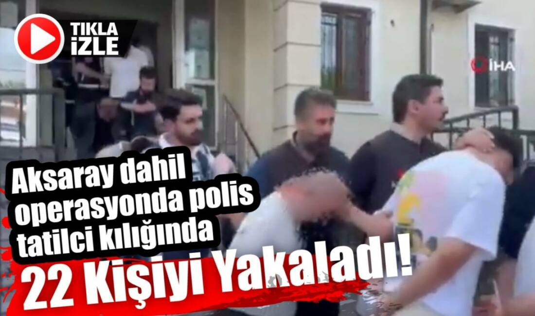 Aksaray dahil operasyonda Polis tatilci kılığında 22 kişiyi yakaladı! Sakarya merkezli Aksaray'da içinde 10 ilde, 19 farklı olayda 42