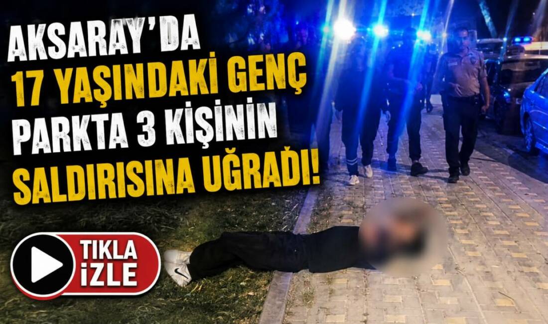 Aksaray’da 17 Yaşındaki Genç Parkta 3 Kişinin Saldırısına Uğradı! Aksaray Recep Tayyip Erdoğan Parkı’nda 17 yaşındaki bir genç, iddiaya
