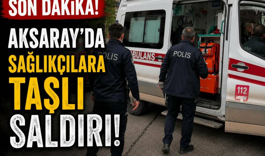Aksaray’da sağlıkçılara taşlı saldırı! Aksaray’da hasta ihbarına müdahale etmek için olay yerine giden 112